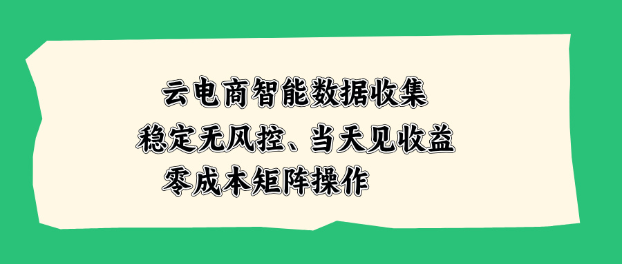 云电商智能数据收集，稳定无风控，当天见收益，零成本矩阵操作