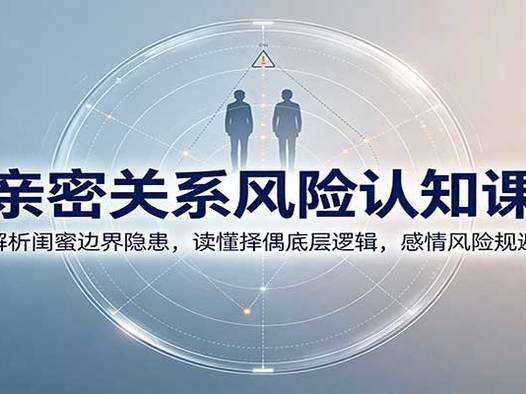 亲密关系风险认知课:解析闺蜜边界隐患,读懂择偶底层逻辑,感情风险规避