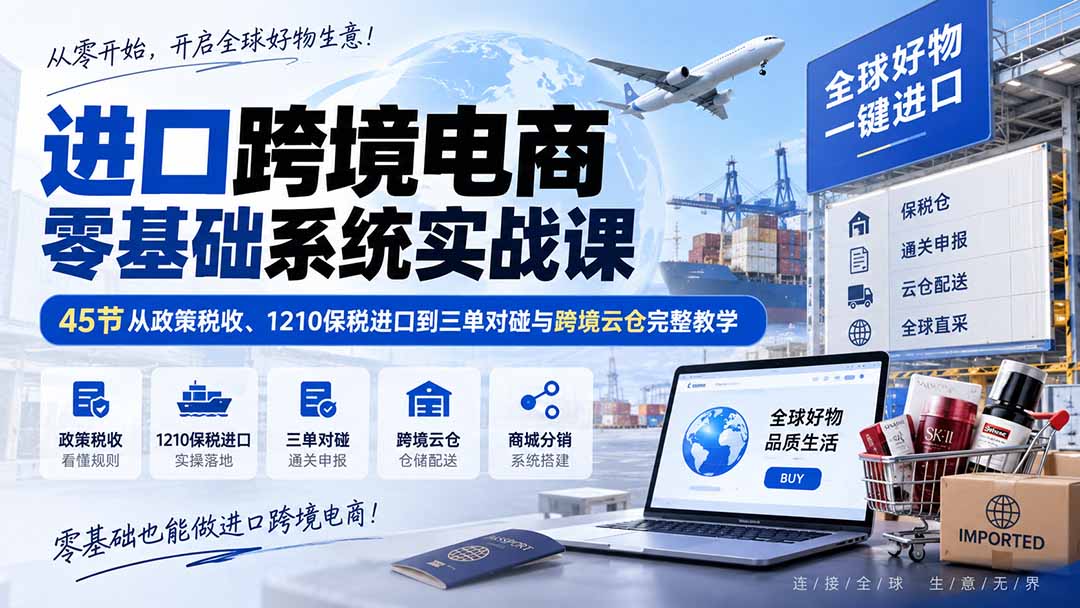 进口跨境电商零基础系统实战课:45节从政策税收、1210保税进口到三单对碰与跨境云仓完整教学