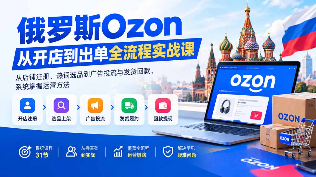 俄罗斯Ozon从开店到出单全流程实战课:从店铺注册、热词选品到广告投流与发货回款,系统掌握运营方法
