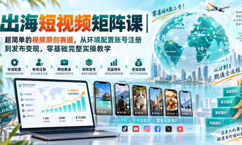 出海短视频矩阵课|超简单的视频原创赛道,从环境配置账号注册到发布变现,零基础完整实操教学