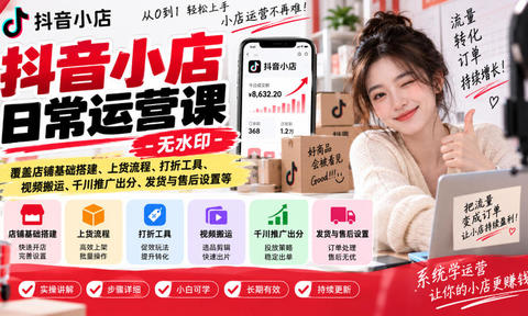 抖音小店日常运营课-无水印,覆盖店铺基础搭建、上货流程、打折工具、视频搬运、千川推广出分、发货与售后设置等
