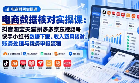 电商数据核账实操课:抖音淘宝天猫拼多多京东视频号快手小红书数据下载、收入费用核对、账务处理与税务申报流程