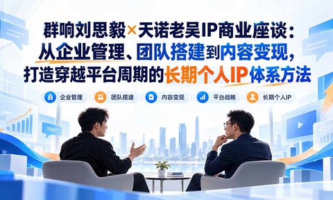 群响刘思毅×天诺老吴IP商业座谈:从企业管理、团队搭建到内容变现,打造穿越平台周期的长期个人IP体系方法