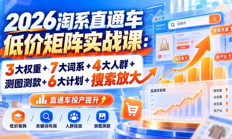 2026淘系直通车低价矩阵实战课:3大权重+7大词系+4大人群+测图测款+6大计划+搜索放大
