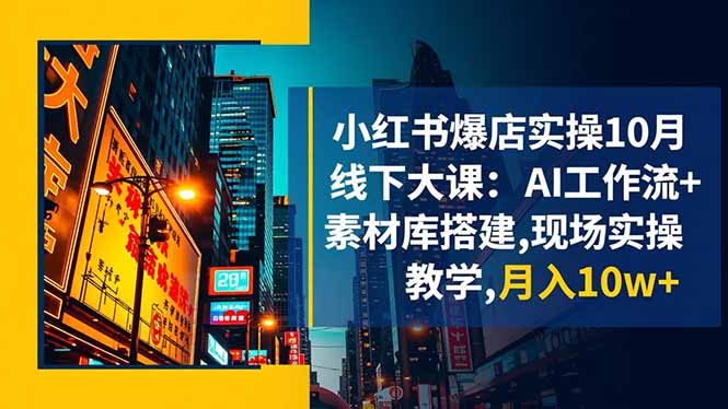小红书爆店实操10月线下大课:AI工作流+素材库搭建,现场实操教学,月入10w+