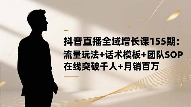 抖音直播全域增长课155期：流量玩法+话术模板+团队SOP，在线突破千人+…
