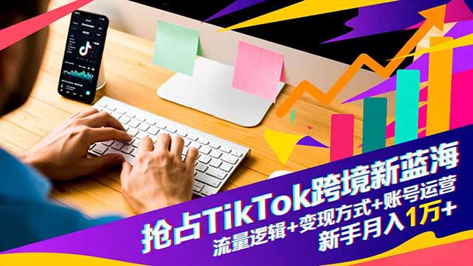 抢占TikTok跨境新蓝海：流量逻辑+变现方式+账号运营，新手月入1万+