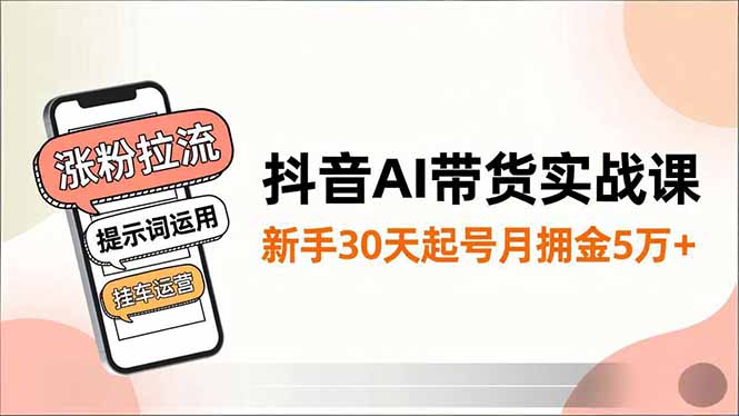 抖音AI带货实战课,涨粉拉流、提示词运用、挂车运营,新手30天起号月佣金5万+