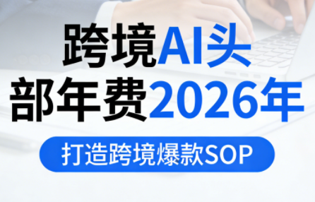 跨境AI头部年费2026年，打造跨境爆款SOP(更新3月)